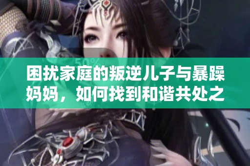 困扰家庭的叛逆儿子与暴躁妈妈，如何找到和谐共处之道