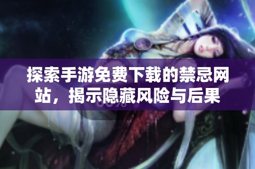 探索手游免费下载的禁忌网站，揭示隐藏风险与后果