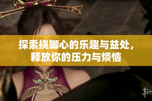 探索挠脚心的乐趣与益处，释放你的压力与烦恼