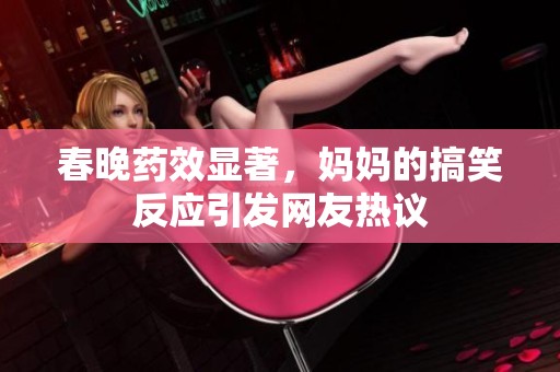 春晚药效显著，妈妈的搞笑反应引发网友热议