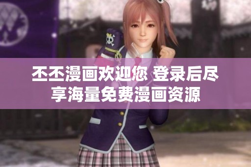 丕丕漫画欢迎您 登录后尽享海量免费漫画资源