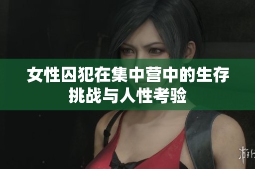 女性囚犯在集中营中的生存挑战与人性考验