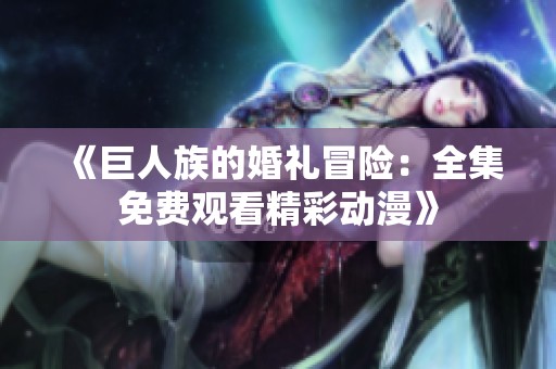《巨人族的婚礼冒险：全集免费观看精彩动漫》