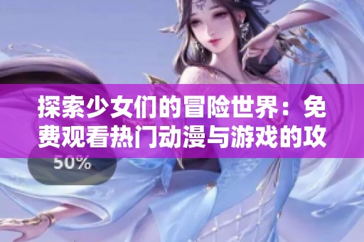 探索少女们的冒险世界：免费观看热门动漫与游戏的攻略