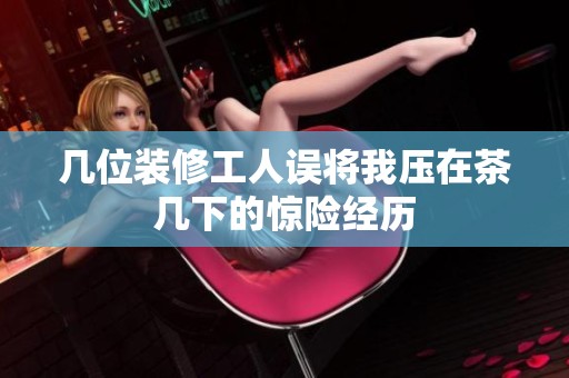 几位装修工人误将我压在茶几下的惊险经历