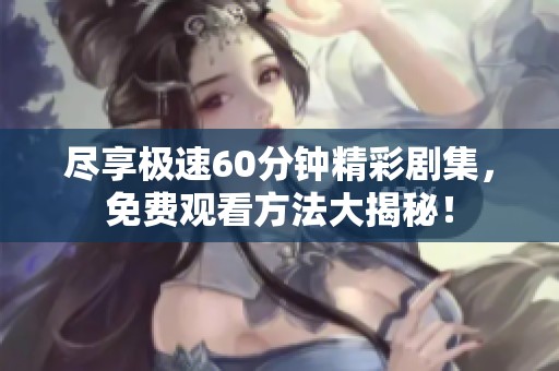 尽享极速60分钟精彩剧集，免费观看方法大揭秘！