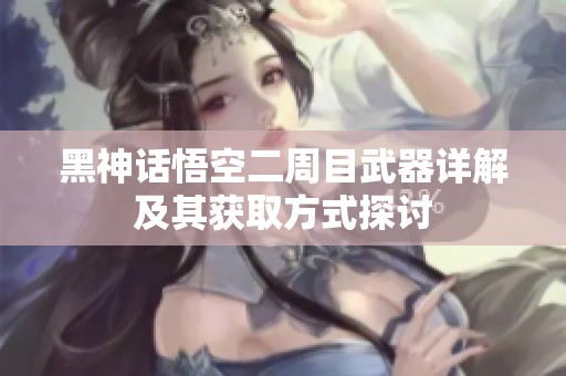 黑神话悟空二周目武器详解及其获取方式探讨