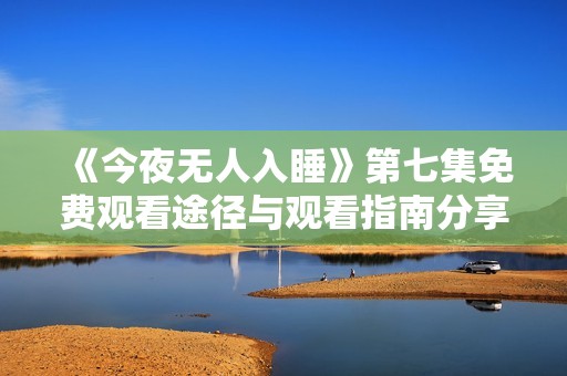 《今夜无人入睡》第七集免费观看途径与观看指南分享