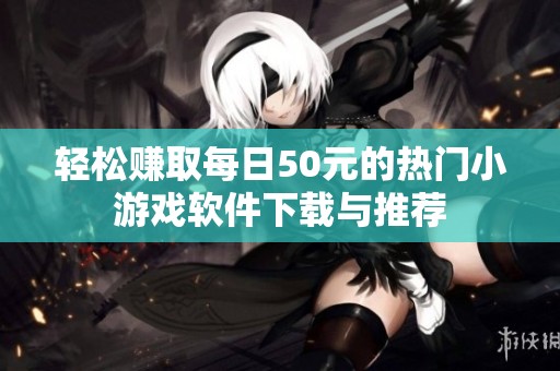 轻松赚取每日50元的热门小游戏软件下载与推荐