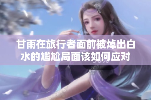 甘雨在旅行者面前被焯出白水的尴尬局面该如何应对