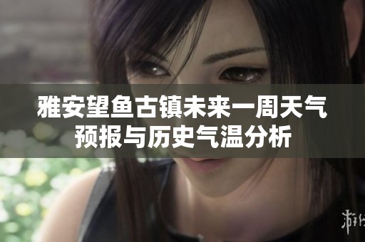 雅安望鱼古镇未来一周天气预报与历史气温分析