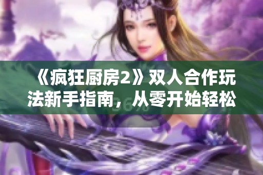 《疯狂厨房2》双人合作玩法新手指南，从零开始轻松上手