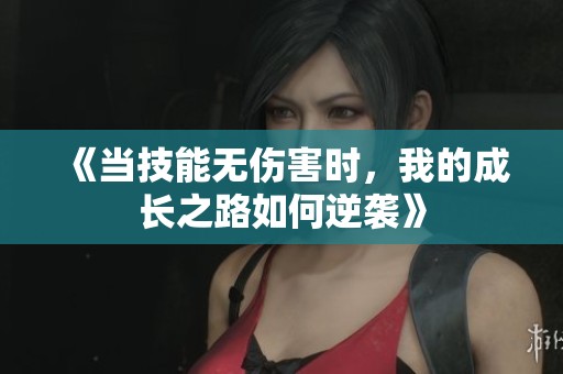 《当技能无伤害时，我的成长之路如何逆袭》