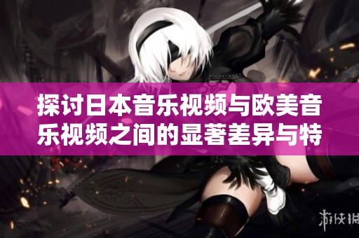 探讨日本音乐视频与欧美音乐视频之间的显著差异与特点