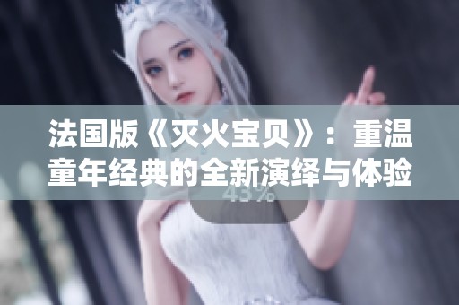法国版《灭火宝贝》：重温童年经典的全新演绎与体验