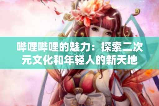 哔哩哔哩的魅力：探索二次元文化和年轻人的新天地