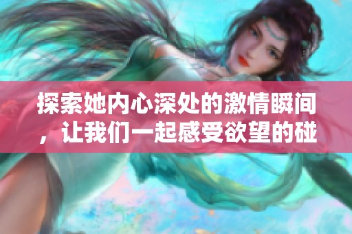 探索她内心深处的激情瞬间，让我们一起感受欲望的碰撞与释放