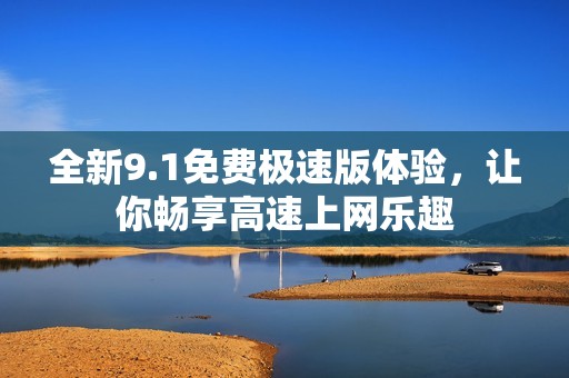 全新9.1免费极速版体验，让你畅享高速上网乐趣