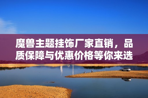 魔兽主题挂饰厂家直销，品质保障与优惠价格等你来选！