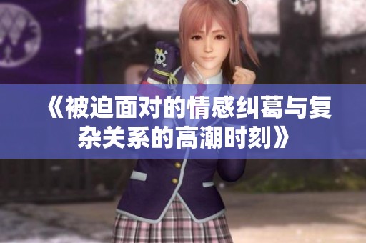 《被迫面对的情感纠葛与复杂关系的高潮时刻》