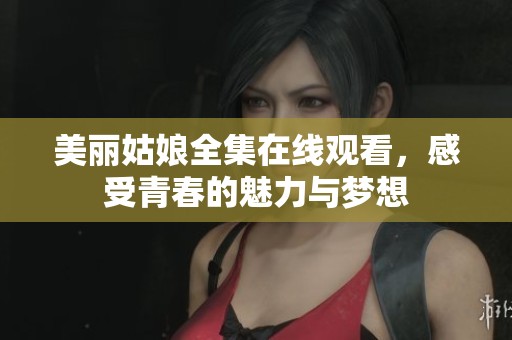 美丽姑娘全集在线观看，感受青春的魅力与梦想