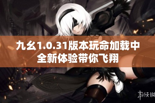 九幺1.0.31版本玩命加载中全新体验带你飞翔