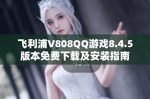 飞利浦V808QQ游戏8.4.5版本免费下载及安装指南