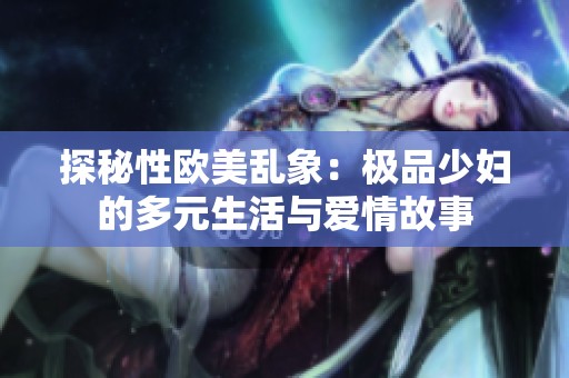 探秘性欧美乱象：极品少妇的多元生活与爱情故事