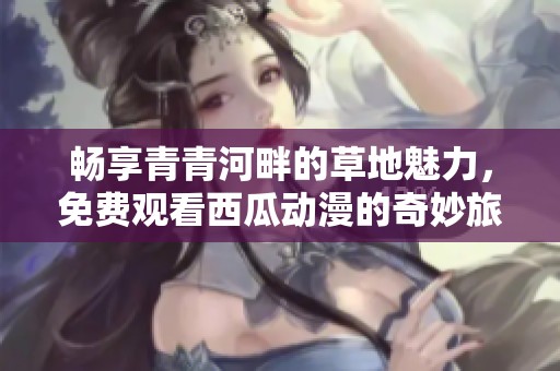 畅享青青河畔的草地魅力，免费观看西瓜动漫的奇妙旅程