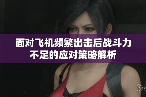 面对飞机频繁出击后战斗力不足的应对策略解析