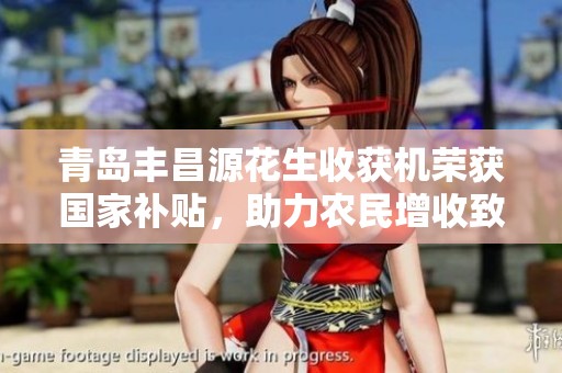青岛丰昌源花生收获机荣获国家补贴，助力农民增收致富