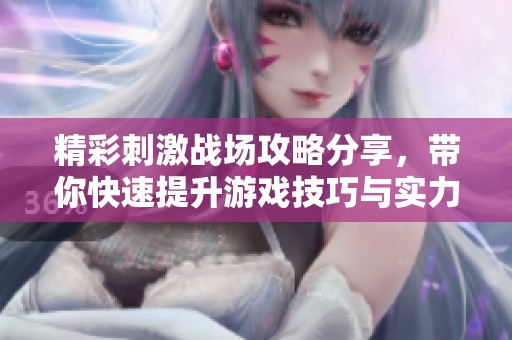 精彩刺激战场攻略分享，带你快速提升游戏技巧与实力