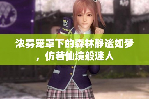 浓雾笼罩下的森林静谧如梦，仿若仙境般迷人
