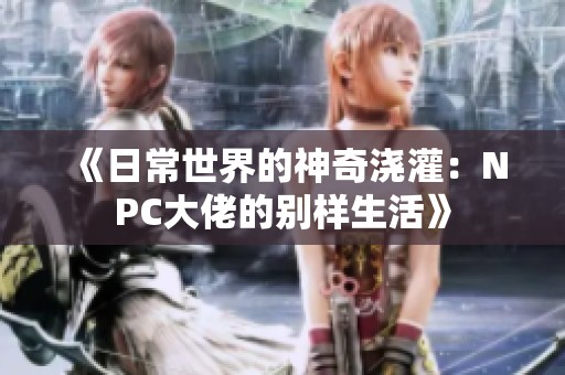 《日常世界的神奇浇灌：NPC大佬的别样生活》