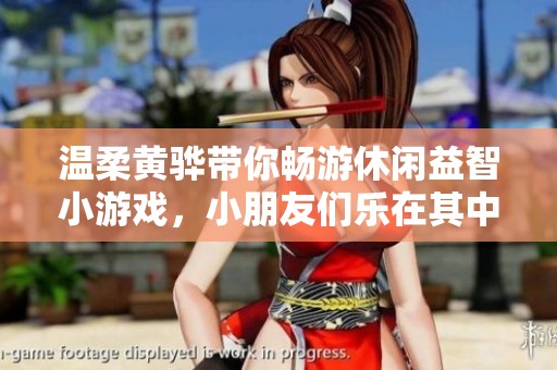 温柔黄骅带你畅游休闲益智小游戏，小朋友们乐在其中