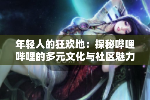 年轻人的狂欢地：探秘哔哩哔哩的多元文化与社区魅力