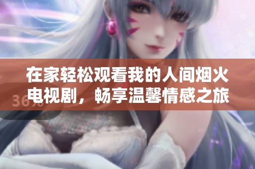 在家轻松观看我的人间烟火电视剧，畅享温馨情感之旅