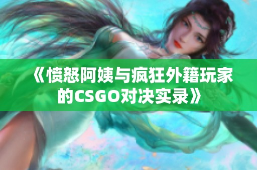 《愤怒阿姨与疯狂外籍玩家的CSGO对决实录》