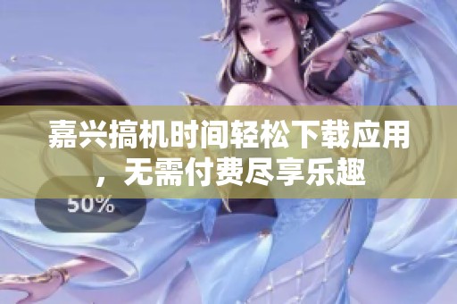 嘉兴搞机时间轻松下载应用，无需付费尽享乐趣