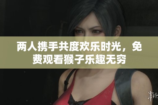 两人携手共度欢乐时光，免费观看猴子乐趣无穷