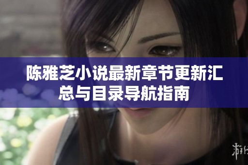 陈雅芝小说最新章节更新汇总与目录导航指南