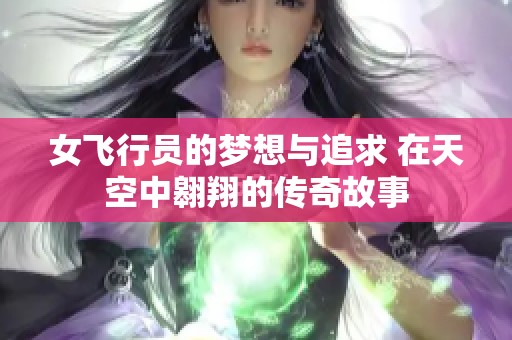 女飞行员的梦想与追求 在天空中翱翔的传奇故事