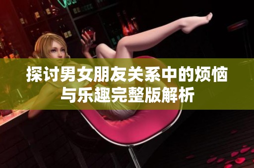 探讨男女朋友关系中的烦恼与乐趣完整版解析