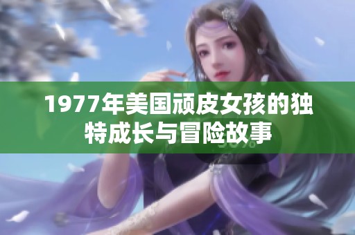 1977年美国顽皮女孩的独特成长与冒险故事