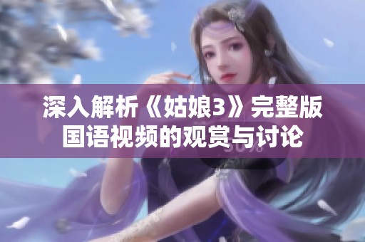 深入解析《姑娘3》完整版国语视频的观赏与讨论