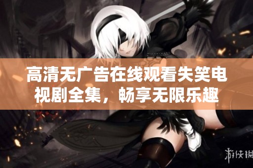 高清无广告在线观看失笑电视剧全集，畅享无限乐趣
