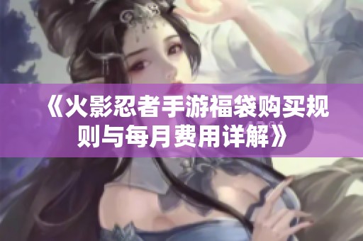 《火影忍者手游福袋购买规则与每月费用详解》