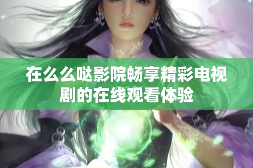 在么么哒影院畅享精彩电视剧的在线观看体验
