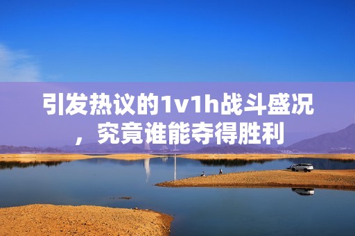 引发热议的1v1h战斗盛况，究竟谁能夺得胜利