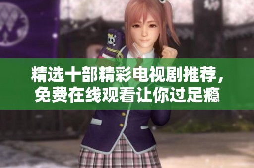 精选十部精彩电视剧推荐，免费在线观看让你过足瘾